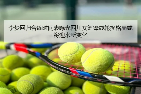 李梦回归合练时间表曝光四川女篮锋线轮换格局或将迎来新变化