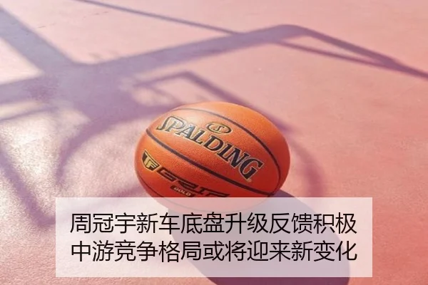 周冠宇新车底盘升级反馈积极 中游竞争格局或将迎来新变化